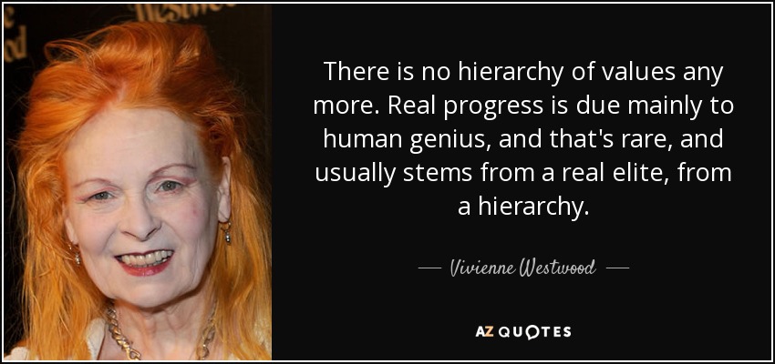 There is no hierarchy of values any more. Real progress is due mainly to human genius, and that's rare, and usually stems from a real elite, from a hierarchy. - Vivienne Westwood