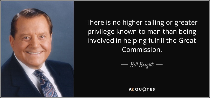 There is no higher calling or greater privilege known to man than being involved in helping fulfill the Great Commission. - Bill Bright