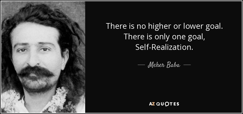 There is no higher or lower goal. There is only one goal, Self-Realization. - Meher Baba