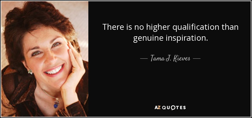 There is no higher qualification than genuine inspiration. - Tama J. Kieves