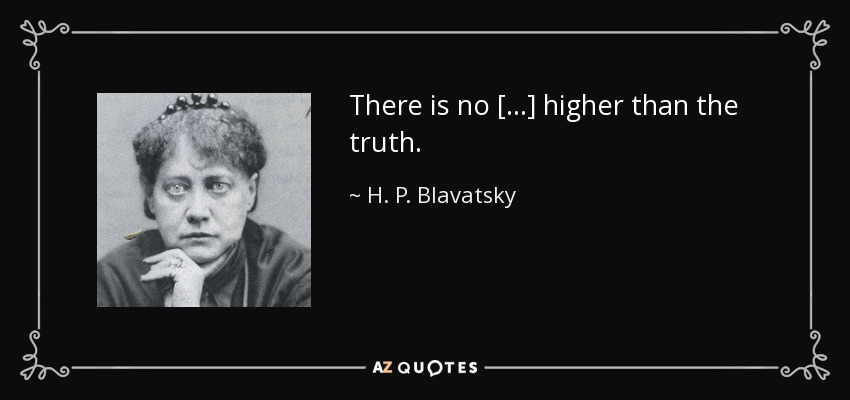 There is no [...] higher than the truth. - H. P. Blavatsky
