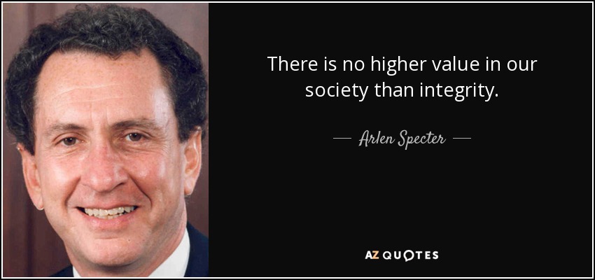 There is no higher value in our society than integrity. - Arlen Specter