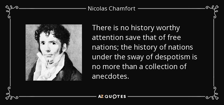 There is no history worthy attention save that of free nations; the history of nations under the sway of despotism is no more than a collection of anecdotes. - Nicolas Chamfort