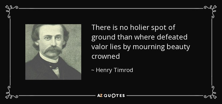 There is no holier spot of ground than where defeated valor lies by mourning beauty crowned - Henry Timrod