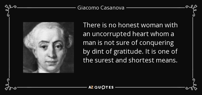 There is no honest woman with an uncorrupted heart whom a man is not sure of conquering by dint of gratitude. It is one of the surest and shortest means. - Giacomo Casanova