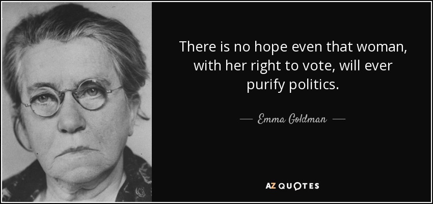 There is no hope even that woman, with her right to vote, will ever purify politics. - Emma Goldman