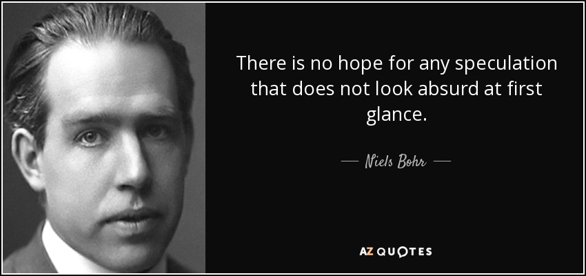 There is no hope for any speculation that does not look absurd at first glance. - Niels Bohr