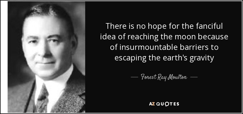 There is no hope for the fanciful idea of reaching the moon because of insurmountable barriers to escaping the earth's gravity - Forest Ray Moulton