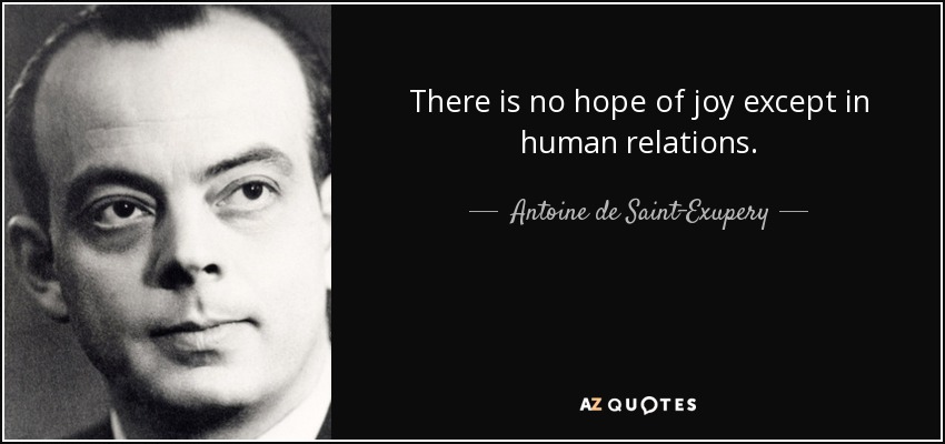 There is no hope of joy except in human relations. - Antoine de Saint-Exupery