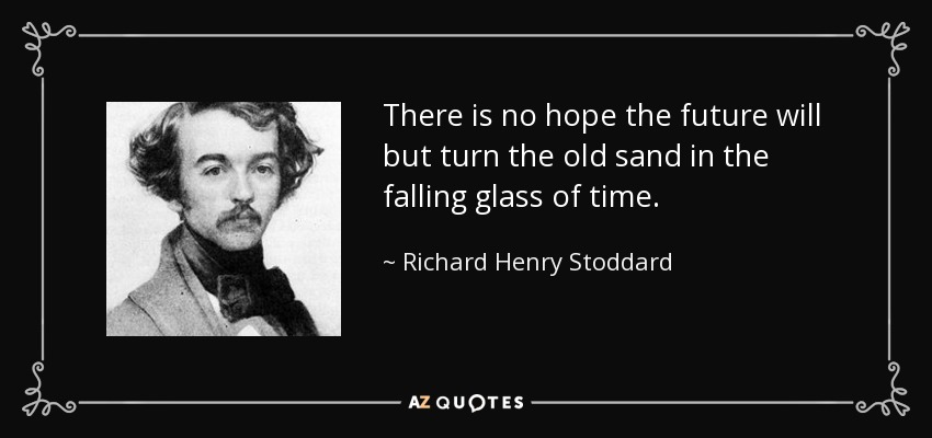There is no hope the future will but turn the old sand in the falling glass of time. - Richard Henry Stoddard