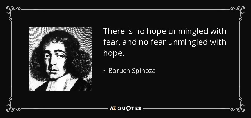 There is no hope unmingled with fear, and no fear unmingled with hope. - Baruch Spinoza