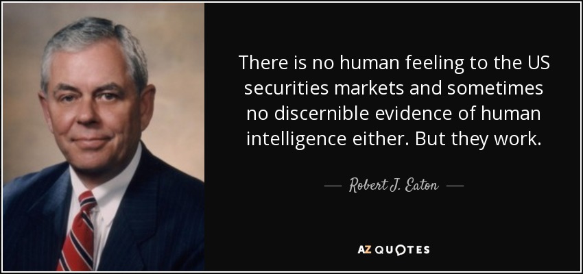 There is no human feeling to the US securities markets and sometimes no discernible evidence of human intelligence either. But they work. - Robert J. Eaton