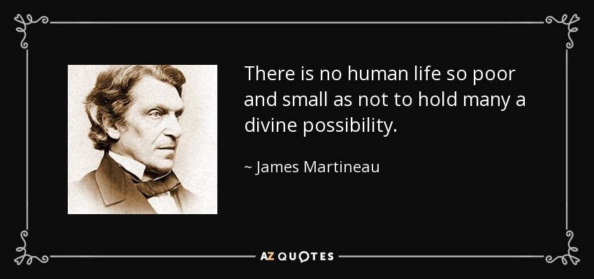 There is no human life so poor and small as not to hold many a divine possibility. - James Martineau