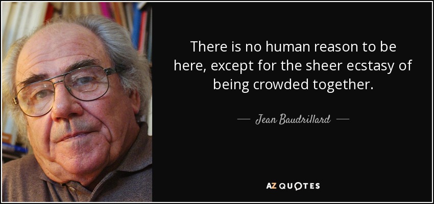 There is no human reason to be here, except for the sheer ecstasy of being crowded together. - Jean Baudrillard