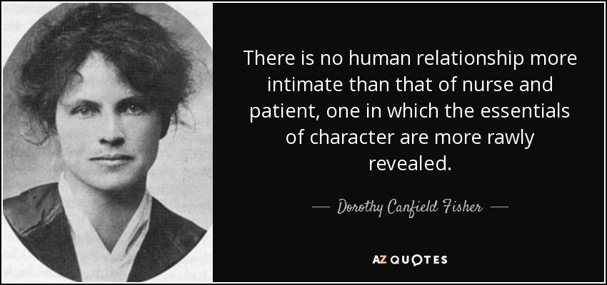 There is no human relationship more intimate than that of nurse and patient, one in which the essentials of character are more rawly revealed. - Dorothy Canfield Fisher