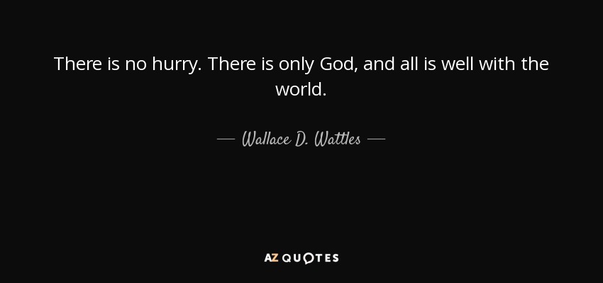 There is no hurry. There is only God, and all is well with the world. - Wallace D. Wattles