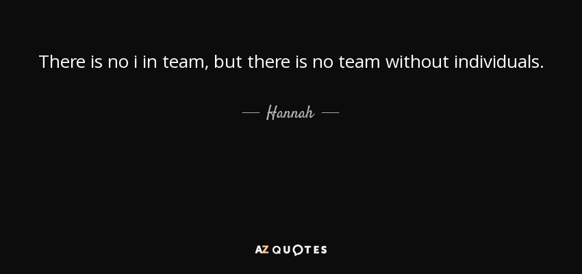 There is no i in team, but there is no team without individuals. - Hannah