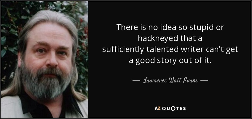 There is no idea so stupid or hackneyed that a sufficiently-talented writer can't get a good story out of it. - Lawrence Watt-Evans
