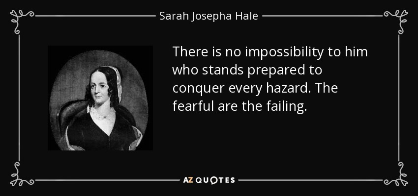 There is no impossibility to him who stands prepared to conquer every hazard. The fearful are the failing. - Sarah Josepha Hale