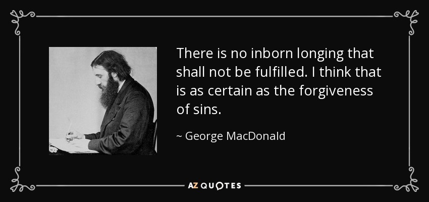 There is no inborn longing that shall not be fulfilled. I think that is as certain as the forgiveness of sins. - George MacDonald