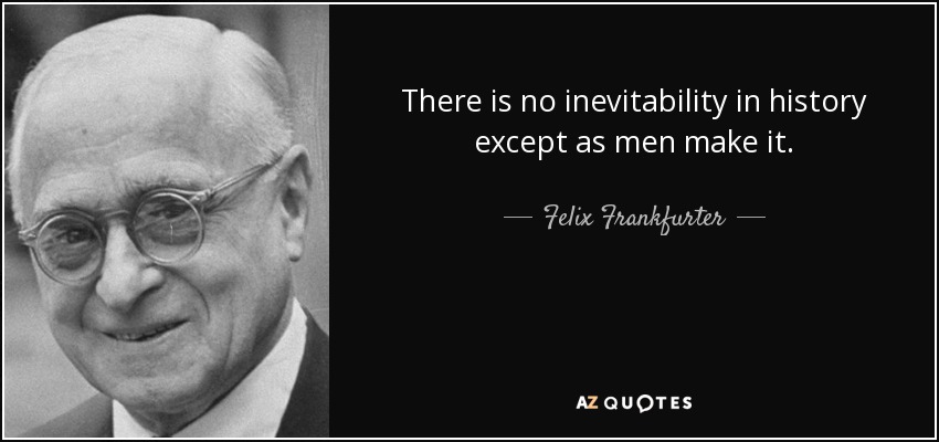 There is no inevitability in history except as men make it. - Felix Frankfurter
