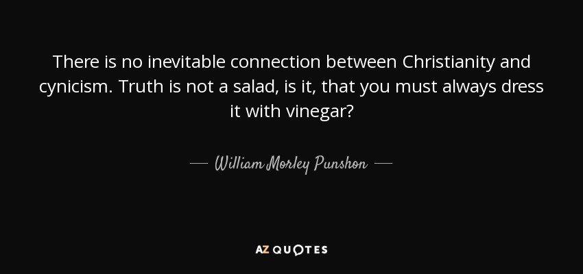 There is no inevitable connection between Christianity and cynicism. Truth is not a salad, is it, that you must always dress it with vinegar? - William Morley Punshon
