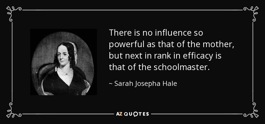 There is no influence so powerful as that of the mother, but next in rank in efficacy is that of the schoolmaster. - Sarah Josepha Hale