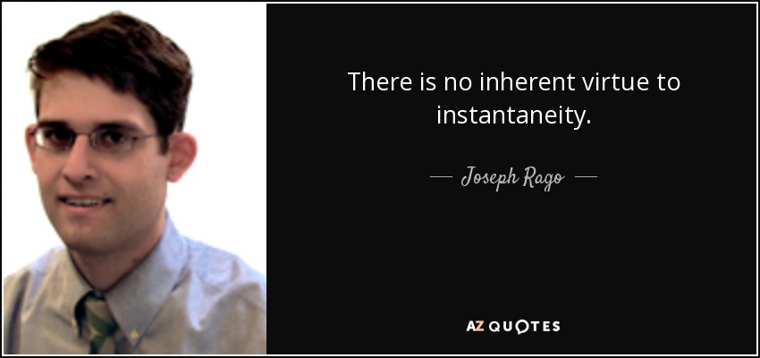 There is no inherent virtue to instantaneity. - Joseph Rago