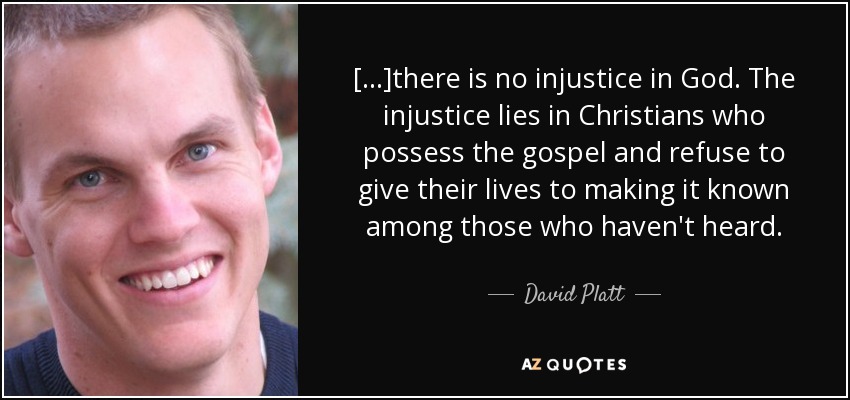 [...]there is no injustice in God. The injustice lies in Christians who possess the gospel and refuse to give their lives to making it known among those who haven't heard. - David Platt