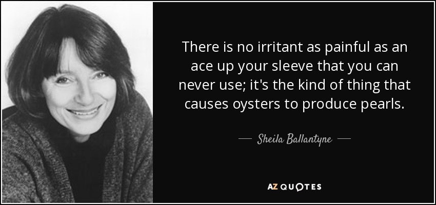 There is no irritant as painful as an ace up your sleeve that you can never use; it's the kind of thing that causes oysters to produce pearls. - Sheila Ballantyne