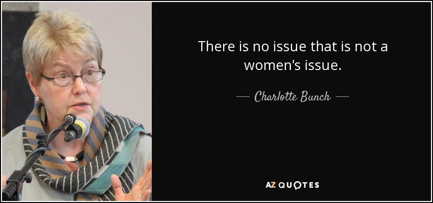 There is no issue that is not a women's issue. - Charlotte Bunch