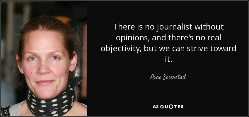 There is no journalist without opinions, and there's no real objectivity, but we can strive toward it. - Asne Seierstad