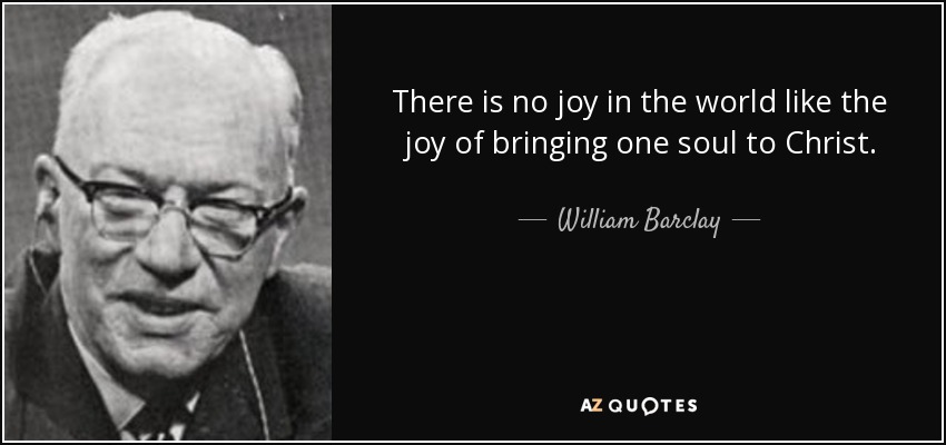 There is no joy in the world like the joy of bringing one soul to Christ. - William Barclay