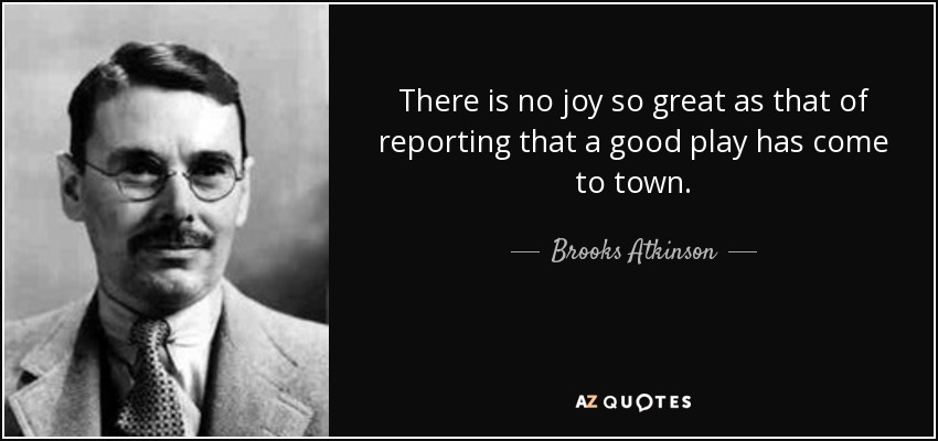 There is no joy so great as that of reporting that a good play has come to town. - Brooks Atkinson