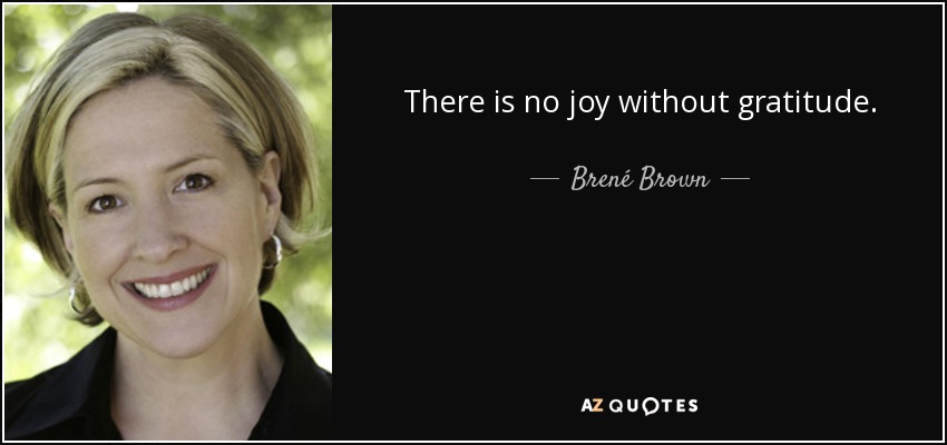 There is no joy without gratitude. - Brené Brown