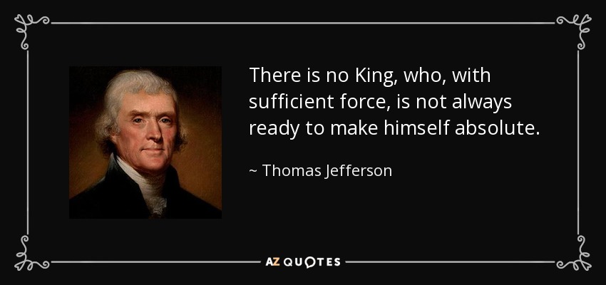 There is no King, who, with sufficient force, is not always ready to make himself absolute. - Thomas Jefferson