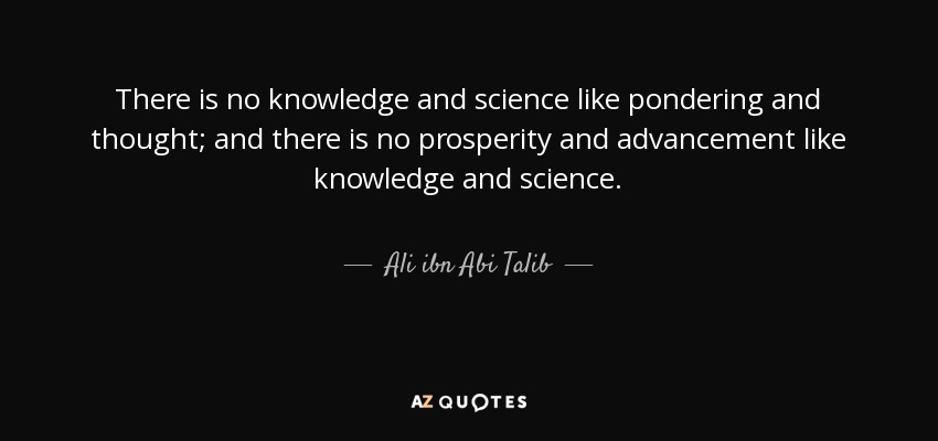 There is no knowledge and science like pondering and thought; and there is no prosperity and advancement like knowledge and science. - Ali ibn Abi Talib