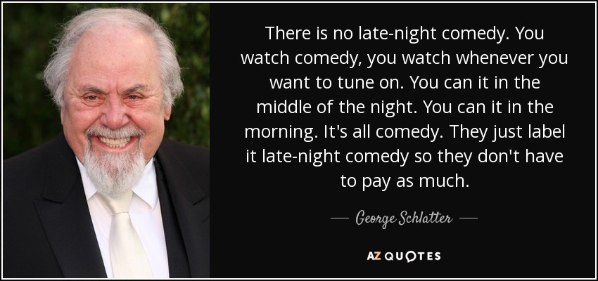 There is no late-night comedy. You watch comedy, you watch whenever you want to tune on. You can it in the middle of the night. You can it in the morning. It's all comedy. They just label it late-night comedy so they don't have to pay as much. - George Schlatter