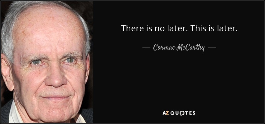 There is no later. This is later. - Cormac McCarthy