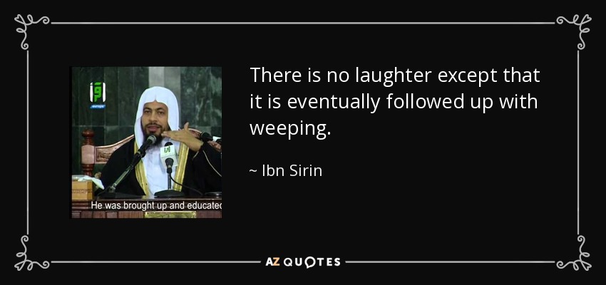 There is no laughter except that it is eventually followed up with weeping. - Ibn Sirin