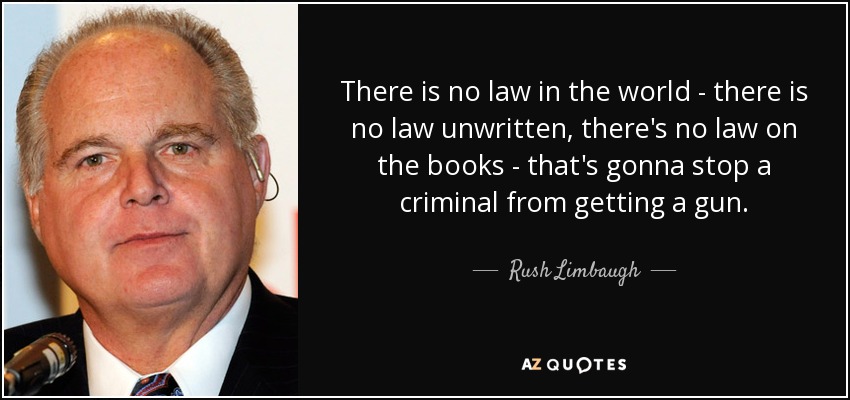 There is no law in the world - there is no law unwritten, there's no law on the books - that's gonna stop a criminal from getting a gun. - Rush Limbaugh
