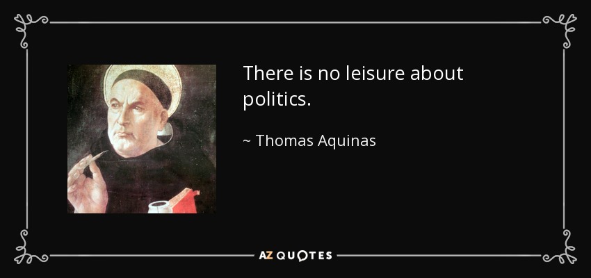 There is no leisure about politics. - Thomas Aquinas