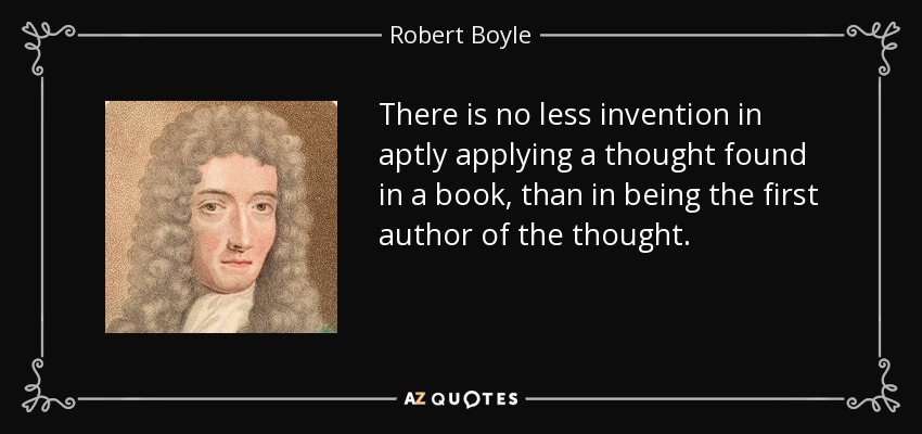 There is no less invention in aptly applying a thought found in a book, than in being the first author of the thought. - Robert Boyle