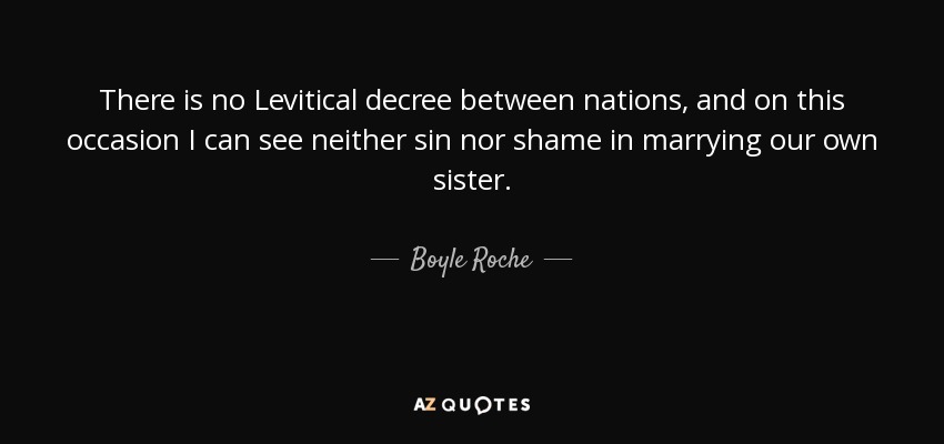 There is no Levitical decree between nations, and on this occasion I can see neither sin nor shame in marrying our own sister. - Boyle Roche