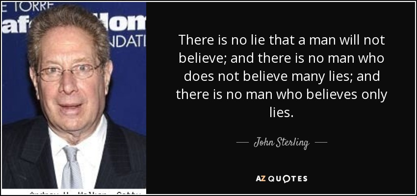 There is no lie that a man will not believe; and there is no man who does not believe many lies; and there is no man who believes only lies. - John Sterling