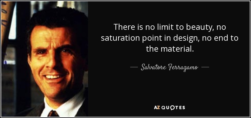 There is no limit to beauty, no saturation point in design, no end to the material. - Salvatore Ferragamo