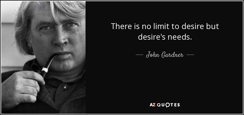 There is no limit to desire but desire's needs. - John Gardner