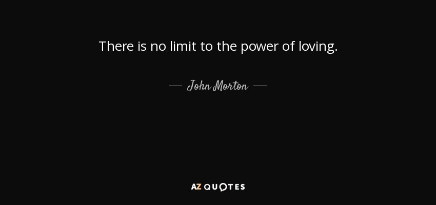 There is no limit to the power of loving. - John Morton