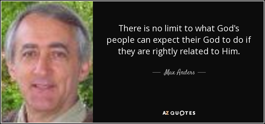 There is no limit to what God's people can expect their God to do if they are rightly related to Him. - Max Anders