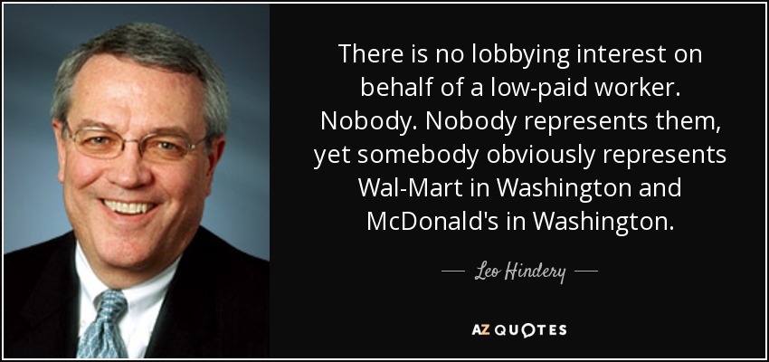 There is no lobbying interest on behalf of a low-paid worker. Nobody. Nobody represents them, yet somebody obviously represents Wal-Mart in Washington and McDonald's in Washington. - Leo Hindery